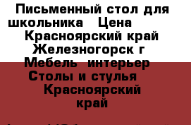 Письменный стол для школьника › Цена ­ 3 500 - Красноярский край, Железногорск г. Мебель, интерьер » Столы и стулья   . Красноярский край